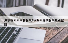 深圳明天天气有台风吗?明天深圳台风几点登陆