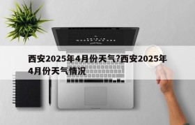 西安2025年4月份天气?西安2025年4月份天气情况