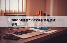 300554股票?300554股票是创业板吗