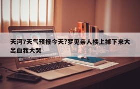 天河7天气预报今天?梦见亲人楼上掉下来大出血我大哭