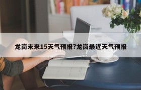 龙岗未来15天气预报?龙岗最近天气预报