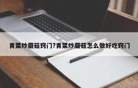 青菜炒蘑菇窍门?青菜炒蘑菇怎么做好吃窍门