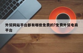 外贸网站平台都有哪些免费的?免费外贸电商平台